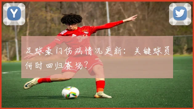 足球豪门伤病情况更新:关键球员何时回归赛场?