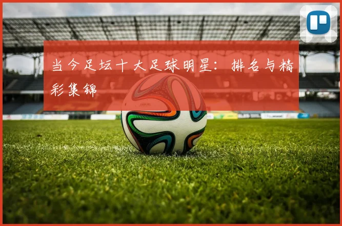 当今足坛十大足球明星:排名与精彩集锦