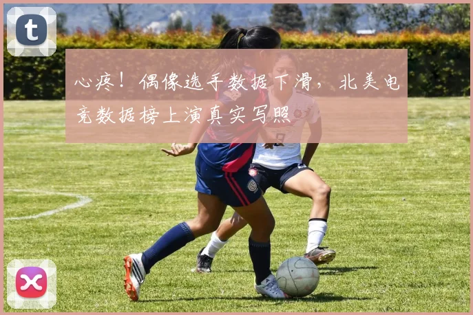 心疼！偶像选手数据下滑，北美电竞数据榜上演真实写照