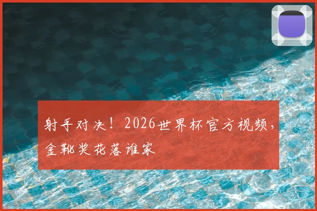 射手对决！2026世界杯官方视频，金靴奖花落谁家