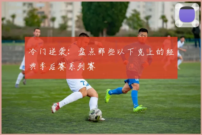 冷门逆袭:盘点那些以下克上的经典季后赛系列赛