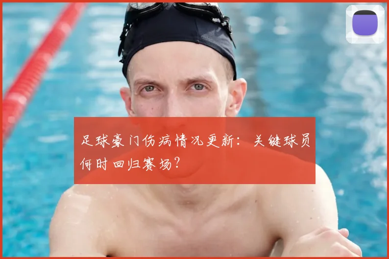 足球豪门伤病情况更新：关键球员何时回归赛场？