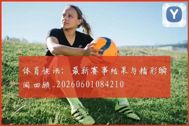 体育快讯：最新赛事结果与精彩瞬间回顾_20260601084210