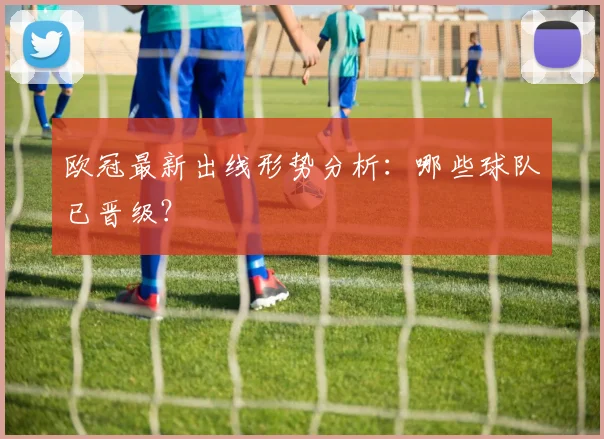 欧冠最新出线形势分析：哪些球队已晋级？