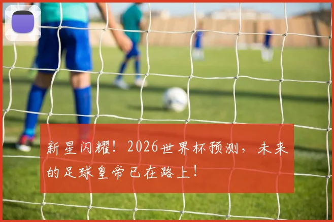 新星闪耀!2026世界杯预测,未来的足球皇帝已在路上!