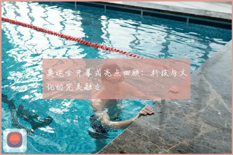 奥运会开幕式亮点回顾:科技与文化的完美融合