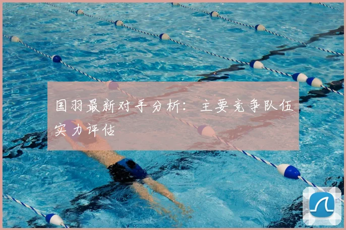 国羽最新对手分析:主要竞争队伍实力评估