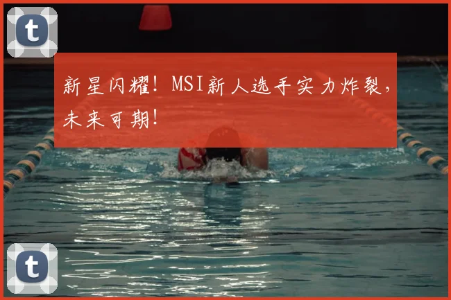新星闪耀!MSI新人选手实力炸裂,未来可期!
