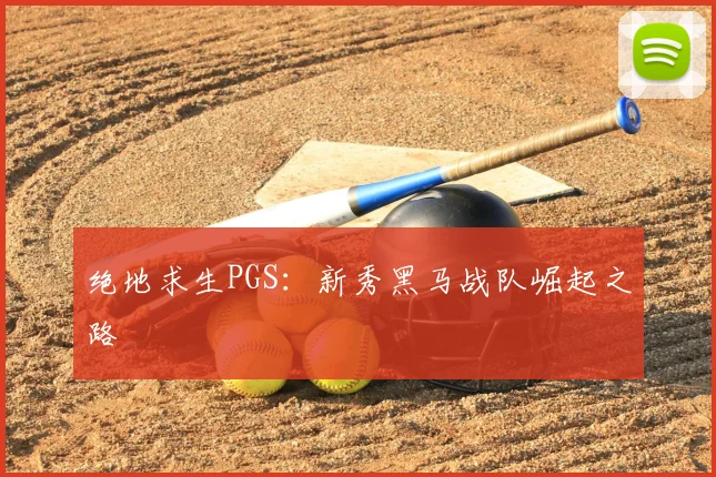 绝地求生PGS：新秀黑马战队崛起之路