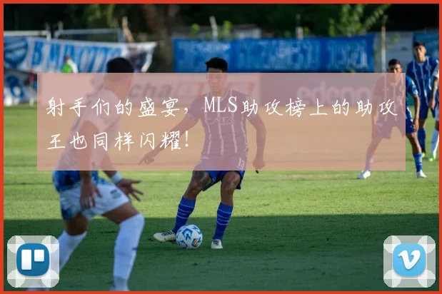 射手们的盛宴,MLS助攻榜上的助攻王也同样闪耀!