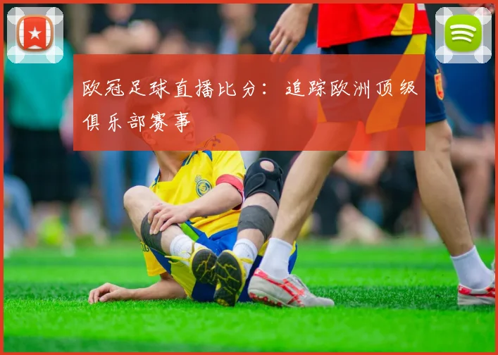 欧冠足球直播比分：追踪欧洲顶级俱乐部赛事