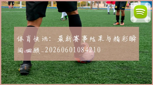 体育快讯：最新赛事结果与精彩瞬间回顾_20260601084210