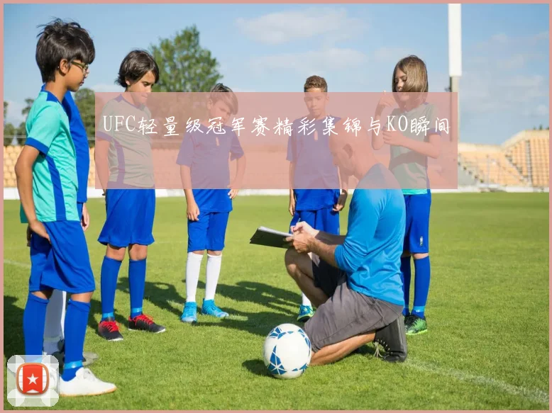 UFC轻量级冠军赛精彩集锦与KO瞬间