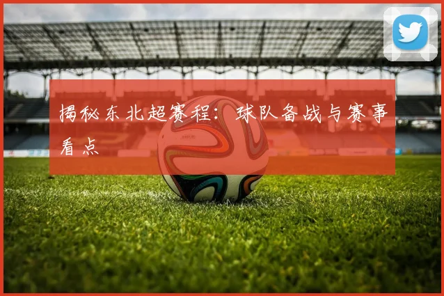 揭秘东北超赛程：球队备战与赛事看点