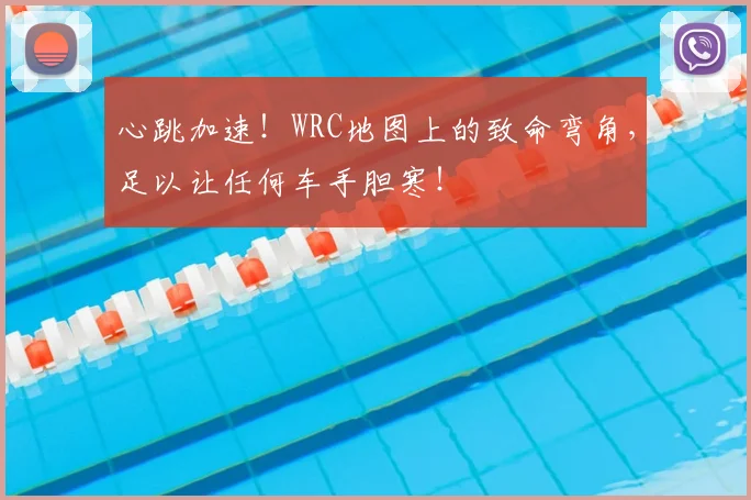 心跳加速!WRC地图上的致命弯角,足以让任何车手胆寒!