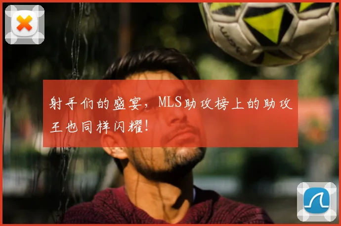 射手们的盛宴,MLS助攻榜上的助攻王也同样闪耀!