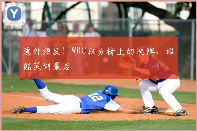 意外频发！WRC积分榜上的洗牌，谁能笑到最后
