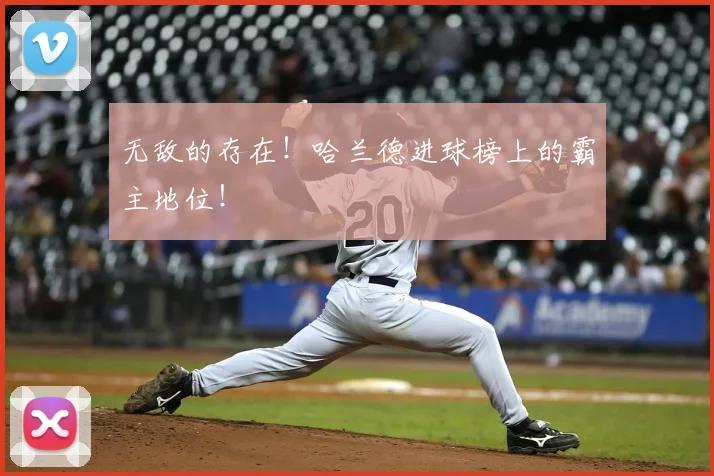 无敌的存在！哈兰德进球榜上的霸主地位！