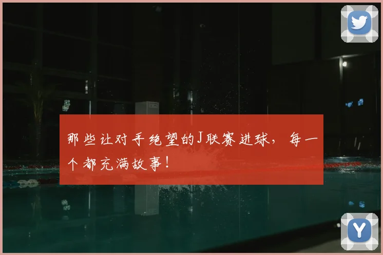 那些让对手绝望的J联赛进球，每一个都充满故事！