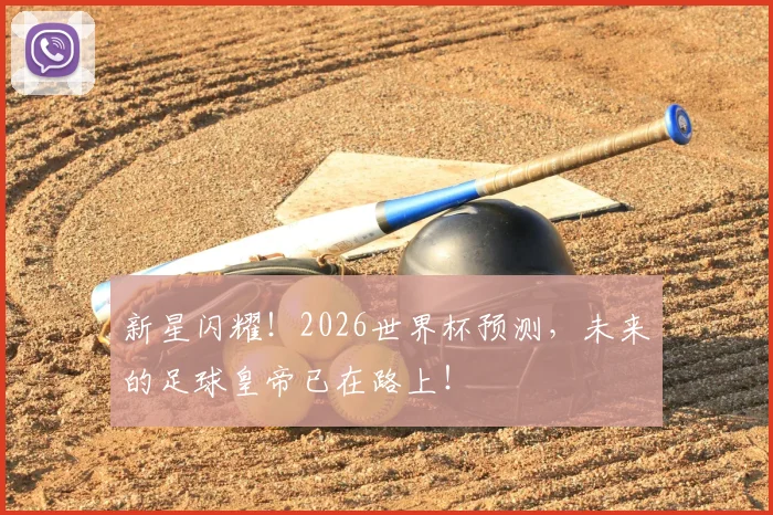 新星闪耀!2026世界杯预测,未来的足球皇帝已在路上!