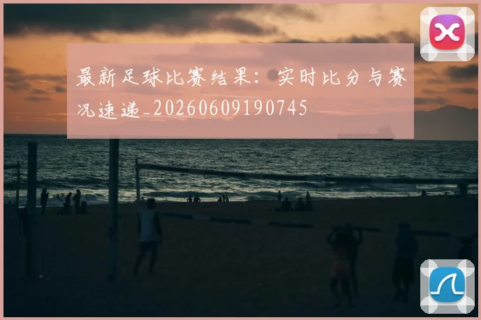 最新足球比赛结果：实时比分与赛况速递_20260609190745