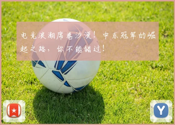 电竞浪潮席卷沙漠！中东冠军的崛起之路，你不能错过！