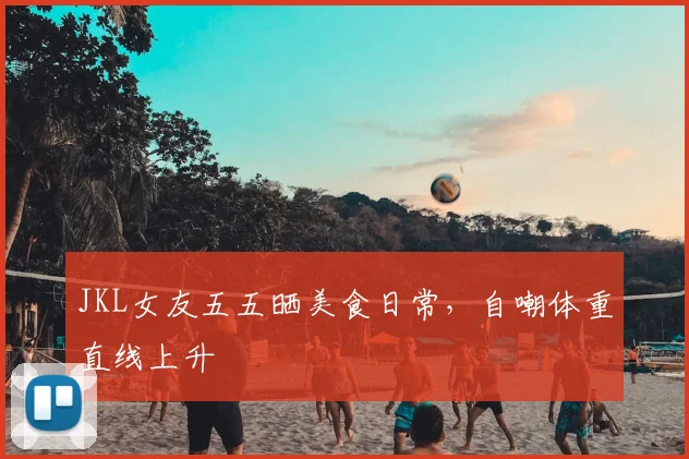 JKL女友五五晒美食日常，自嘲体重直线上升