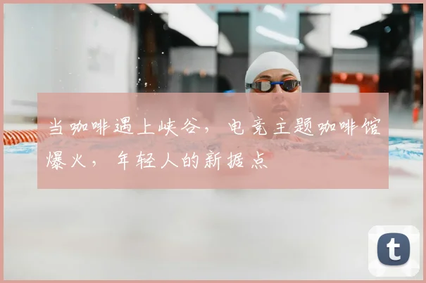 当咖啡遇上峡谷,电竞主题咖啡馆爆火,年轻人的新据点