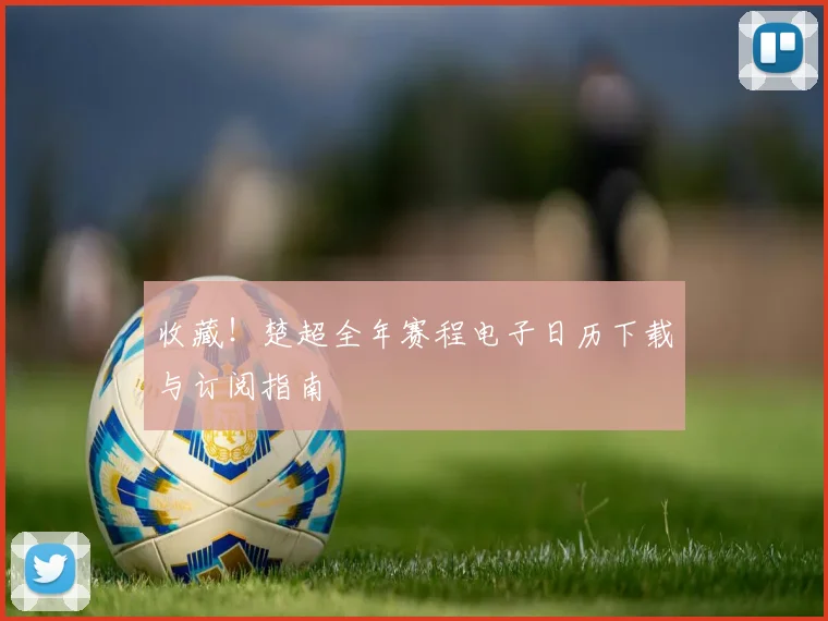 收藏!楚超全年赛程电子日历下载与订阅指南