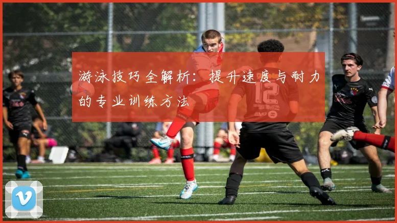 游泳技巧全解析：提升速度与耐力的专业训练方法