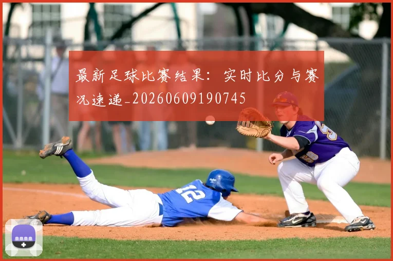 最新足球比赛结果:实时比分与赛况速递_20260609190745