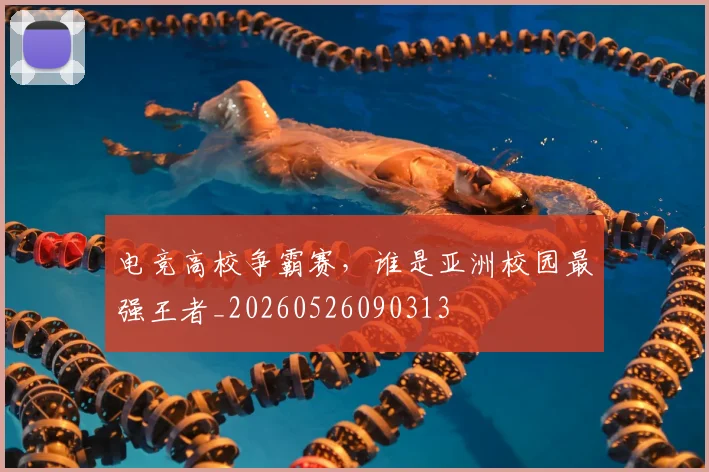 电竞高校争霸赛，谁是亚洲校园最强王者_20260526090313