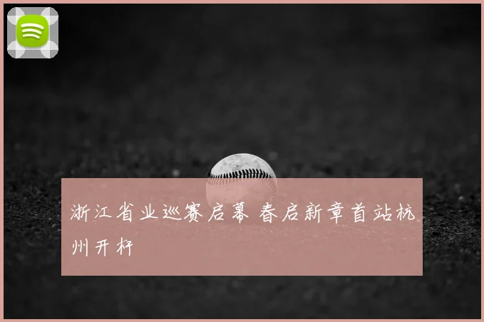浙江省业巡赛启幕 春启新章首站杭州开杆