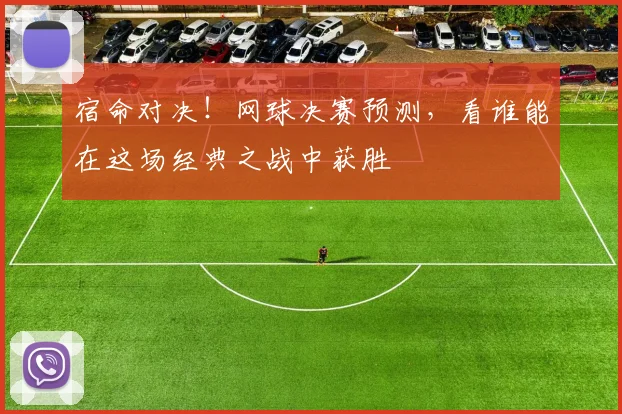 宿命对决!网球决赛预测,看谁能在这场经典之战中获胜