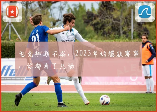 电竞热潮不减,2023年的爆款赛事,你都看了几场