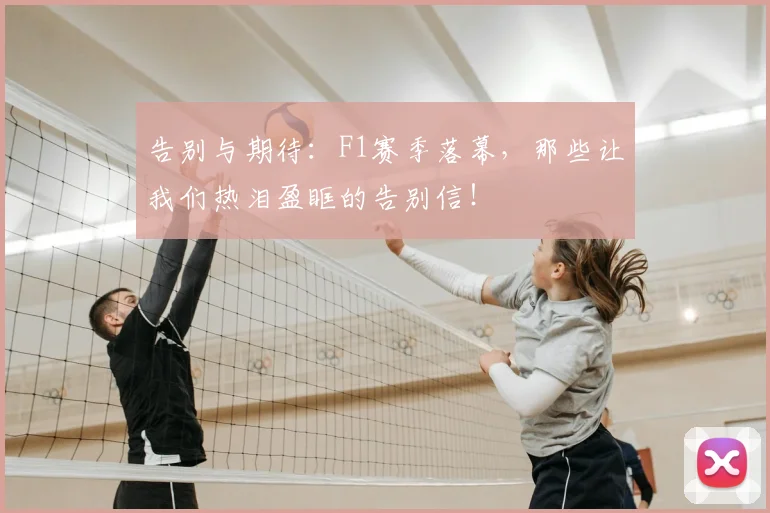 告别与期待：F1赛季落幕，那些让我们热泪盈眶的告别信！