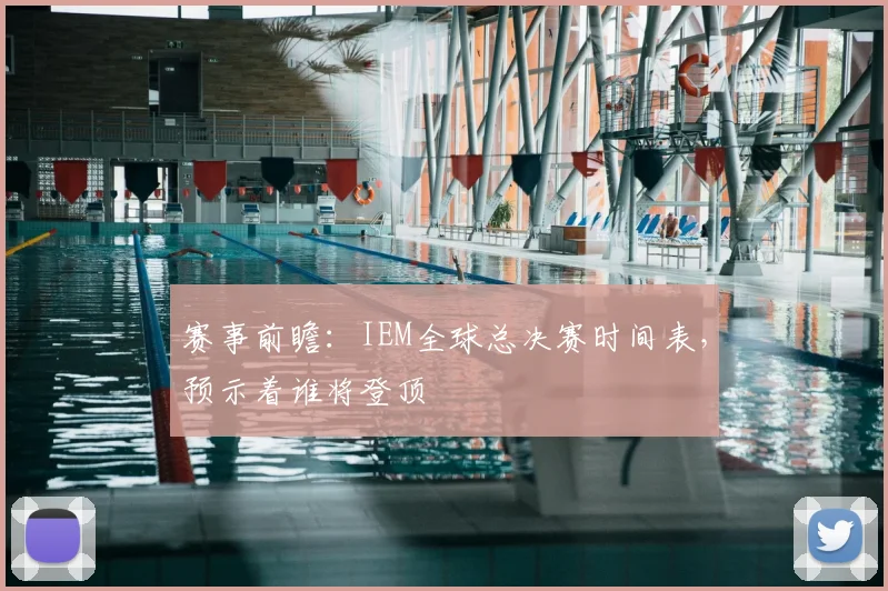 赛事前瞻:IEM全球总决赛时间表,预示着谁将登顶