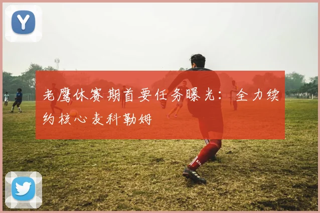 老鹰休赛期首要任务曝光:全力续约核心麦科勒姆