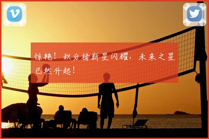 惊艳!积分榜新星闪耀,未来之星已然升起!