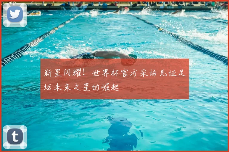 新星闪耀!世界杯官方采访见证足坛未来之星的崛起