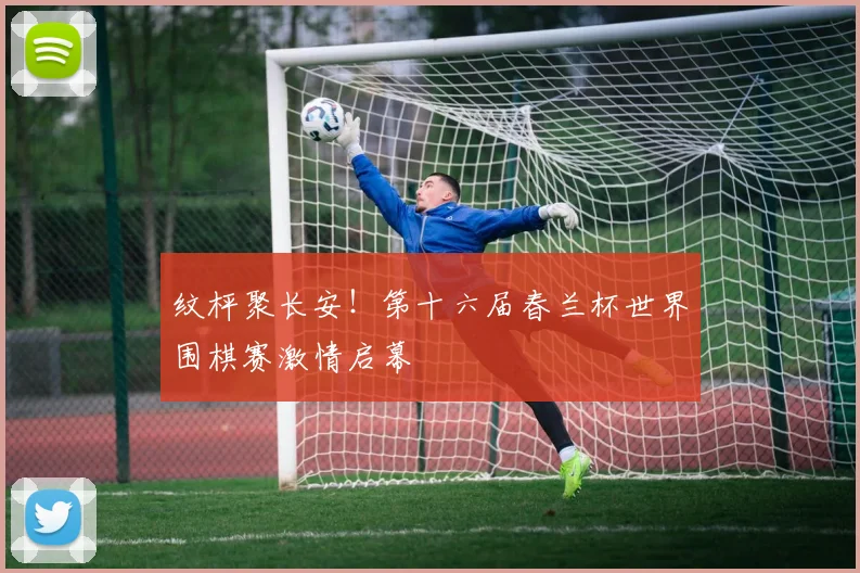 纹枰聚长安！第十六届春兰杯世界围棋赛激情启幕
