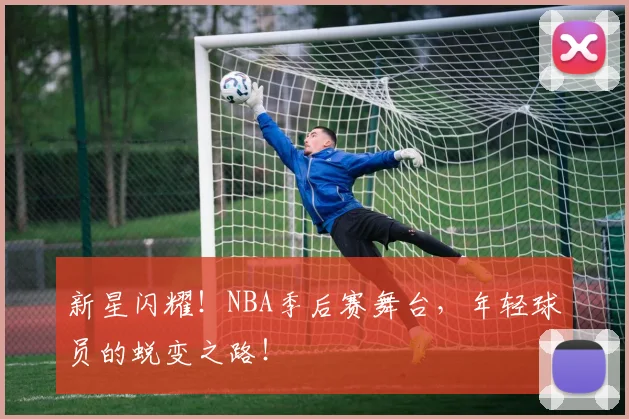 新星闪耀！NBA季后赛舞台，年轻球员的蜕变之路！