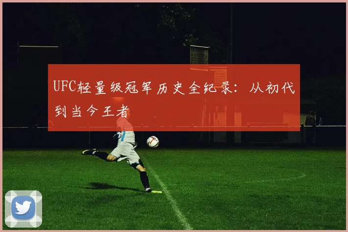 UFC轻量级冠军历史全纪录:从初代到当今王者