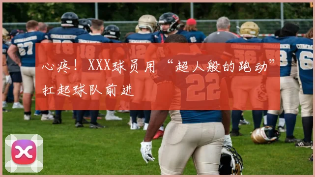 心疼！XXX球员用“超人般的跑动”扛起球队前进