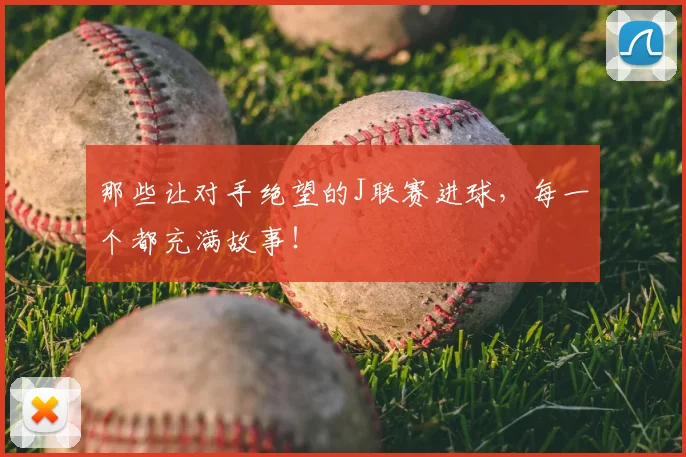 那些让对手绝望的J联赛进球，每一个都充满故事！